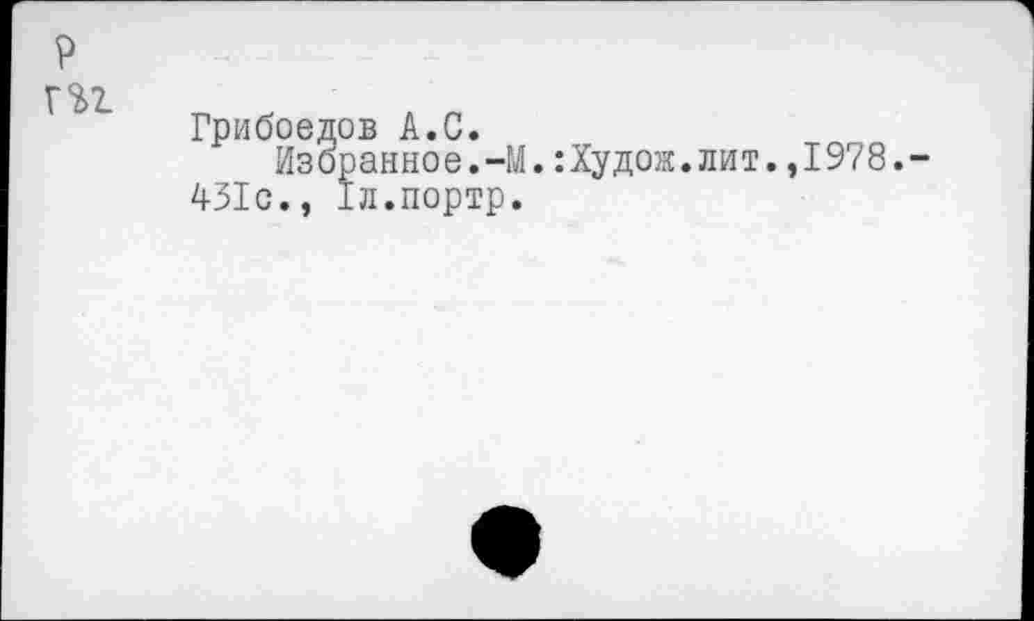 ﻿р гп
Грибоедов А.С.
Избранное.-М.:Худож.лит.,1978.
431с., Тл.портр.